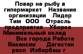 Повар на рыбу в гипермаркет › Название организации ­ Лидер Тим, ООО › Отрасль предприятия ­ Уборка › Минимальный оклад ­ 31 500 - Все города Работа » Вакансии   . Дагестан респ.,Избербаш г.